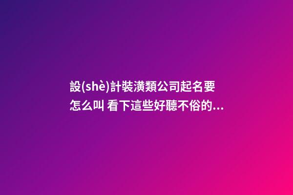 設(shè)計裝潢類公司起名要怎么叫 看下這些好聽不俗的名字-第1張-公司起名-玄機派